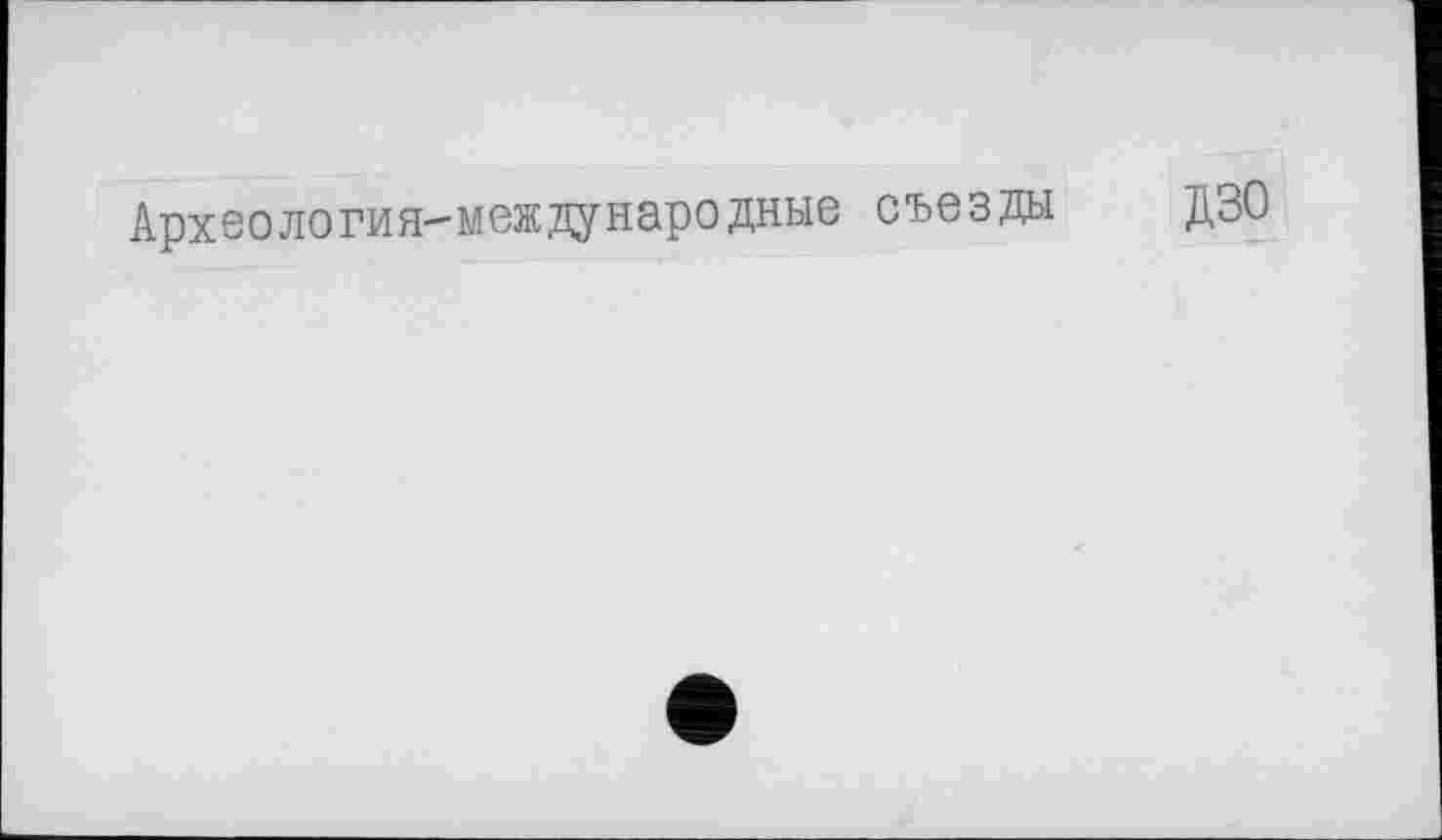 ﻿Археология-международные съезды
ДЗО